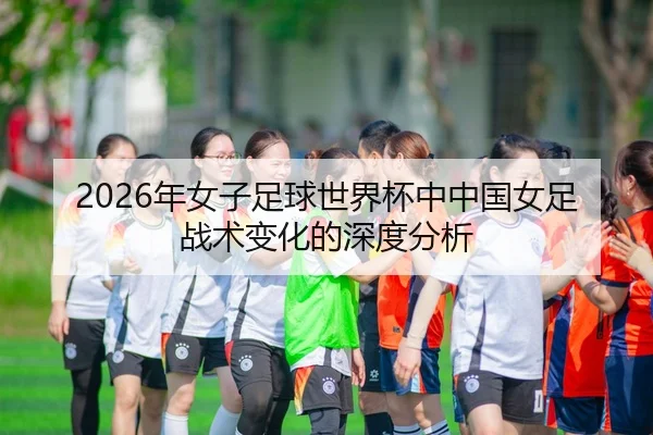 2026年女子足球世界杯中中国女足战术变化的深度分析