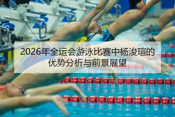 2026年全运会游泳比赛中杨浚瑄的优势分析与前景展望