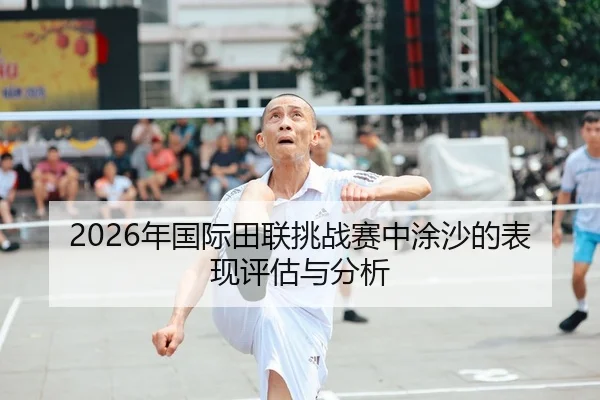 2026年国际田联挑战赛中涂沙的表现评估与分析
