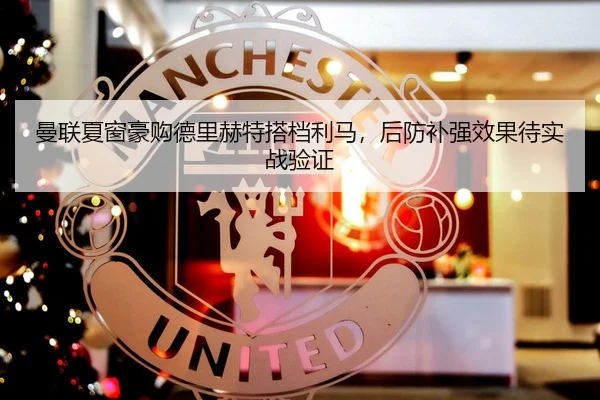 曼联夏窗豪购德里赫特搭档利马，后防补强效果待实战验证