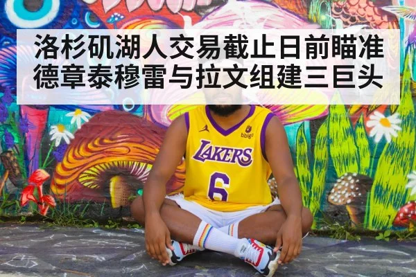 洛杉矶湖人交易截止日前瞄准德章泰穆雷与拉文组建三巨头