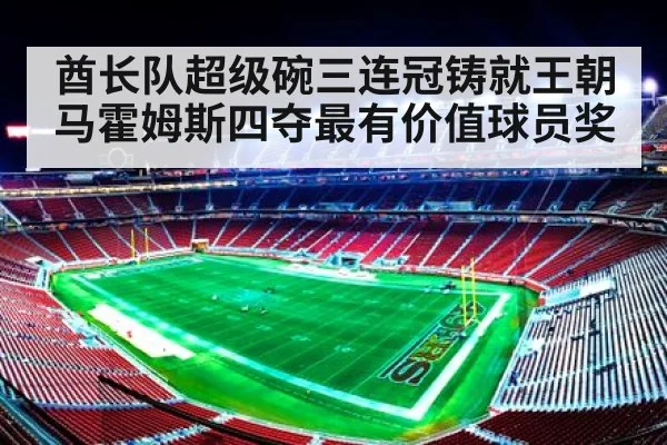 酋长队超级碗三连冠铸就王朝 马霍姆斯四夺最有价值球员奖