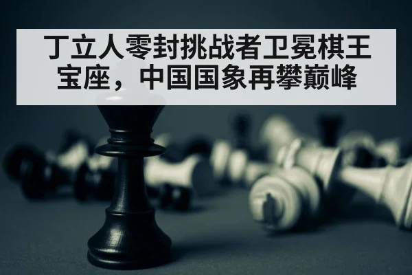 丁立人零封挑战者卫冕棋王宝座,中国国象再攀巅峰