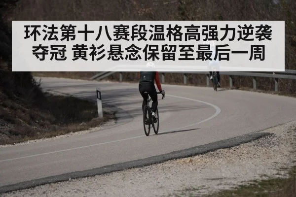 环法第十八赛段温格高强力逆袭夺冠 黄衫悬念保留至最后一周