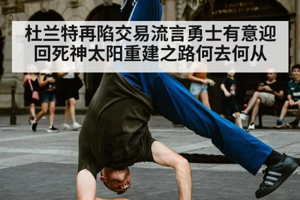 杜兰特再陷交易流言勇士有意迎回死神太阳重建之路何去何从