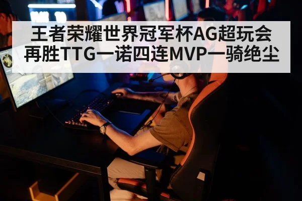 王者荣耀世界冠军杯AG超玩会再胜TTG一诺四连MVP一骑绝尘